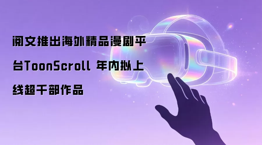 阅文推出海外精品漫剧平台ToonScroll 年内拟上线超千部作品