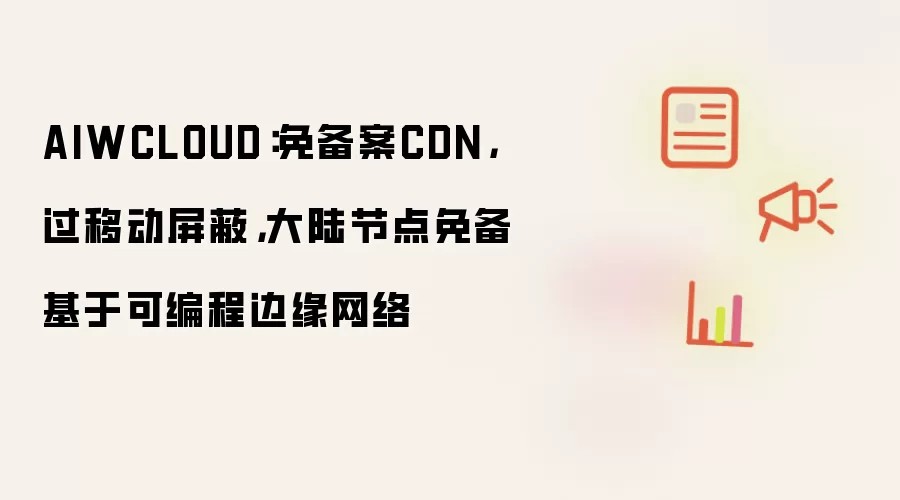 AIWCLOUD:免备案CDN,过移动屏蔽,大陆节点免备基于可编程边缘网络