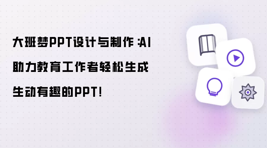 大班梦PPT设计与制作:AI助力教育工作者轻松生成生动有趣的PPT!