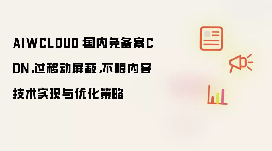 AIWCLOUD:国内免备案CDN,过移动屏蔽,不限内容技术实现与优化策略