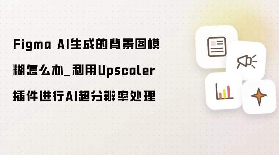 Figma AI生成的背景图模糊怎么办_利用Upscaler插件进行AI超分辨率处理