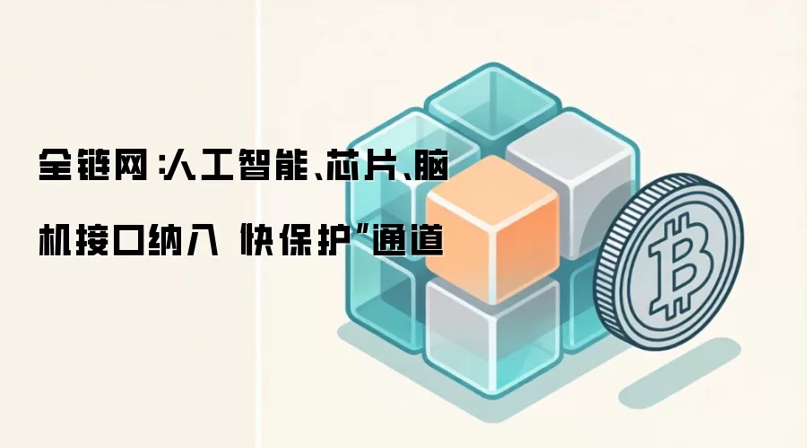 全链网:人工智能、芯片、脑机接口纳入“快保护”通道