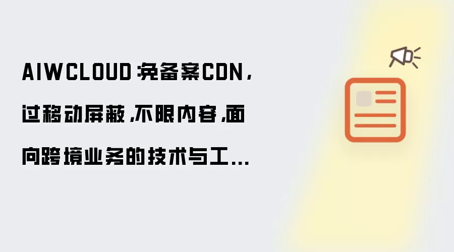 AIWCLOUD:免备案CDN,过移动屏蔽,不限内容,面向跨境业务的技术与工程实践