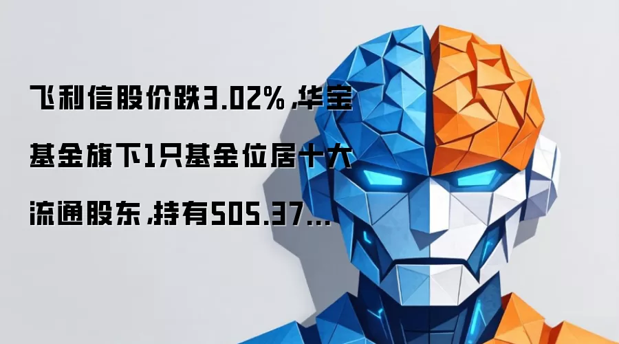 飞利信股价跌3.02%,华宝基金旗下1只基金位居十大流通股东,持有505.37万股浮亏损失65.7万元