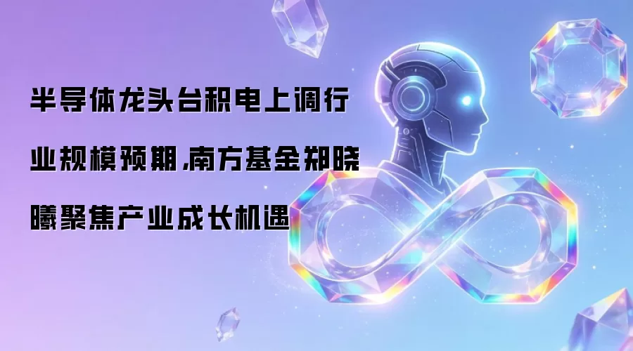 半导体龙头台积电上调行业规模预期,南方基金郑晓曦聚焦产业成长机遇