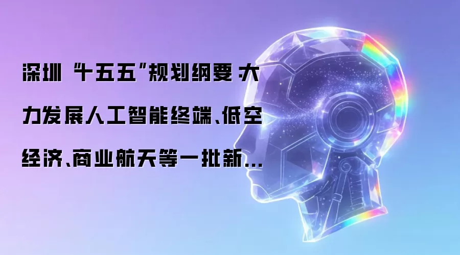 深圳“十五五”规划纲要：大力发展人工智能终端、低空经济、商业航天等一批新兴支柱产业