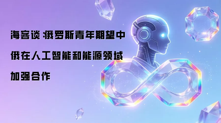 海客谈:俄罗斯青年期望中俄在人工智能和能源领域加强合作