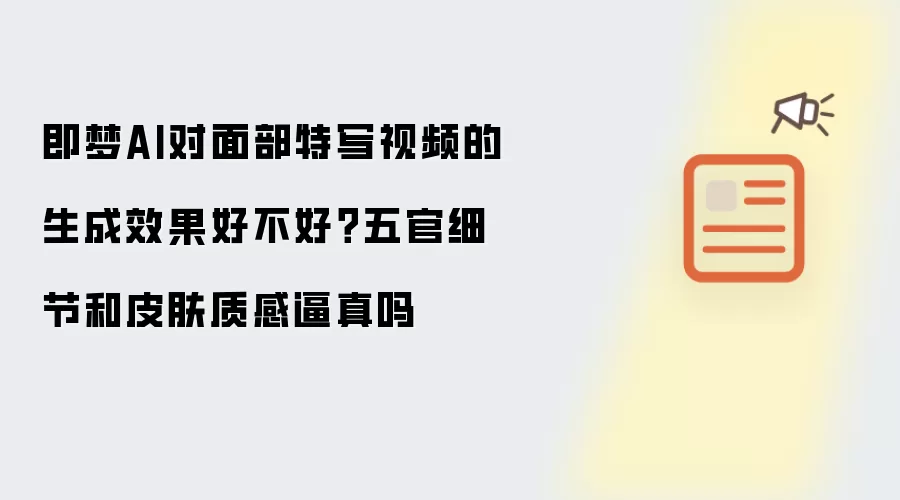 即梦AI对面部特写视频的生成效果好不好?五官细节和皮肤质感逼真吗