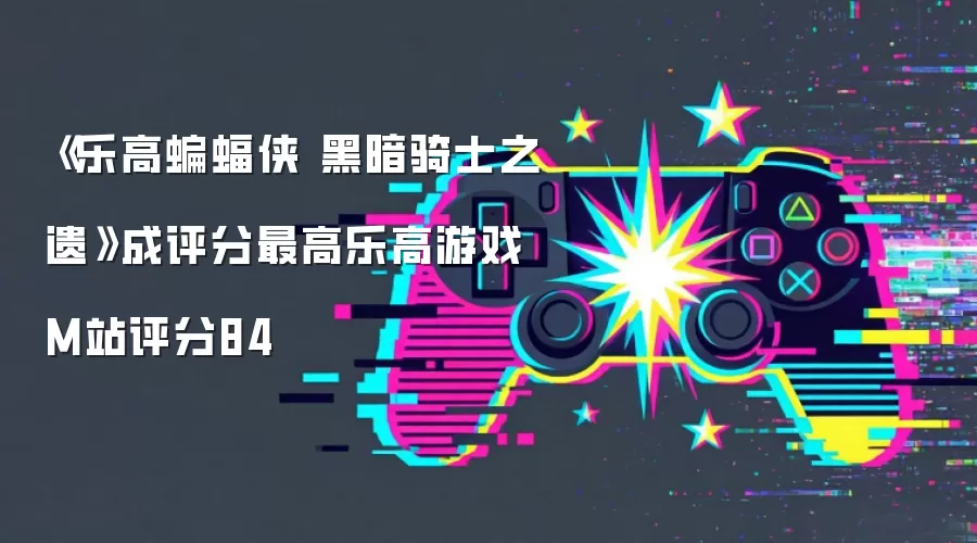 《乐高蝙蝠侠 黑暗骑士之遗》成评分最高乐高游戏 M站评分84