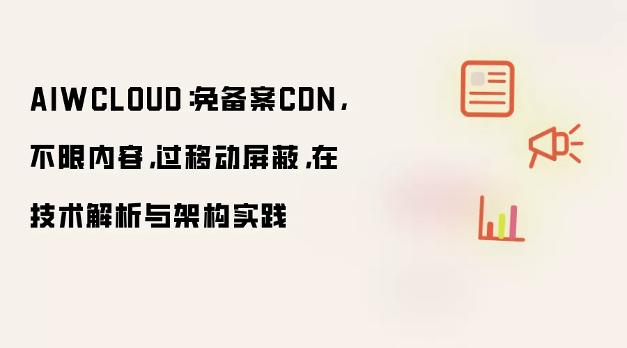AIWCLOUD:免备案CDN,不限内容,过移动屏蔽,在技术解析与架构实践