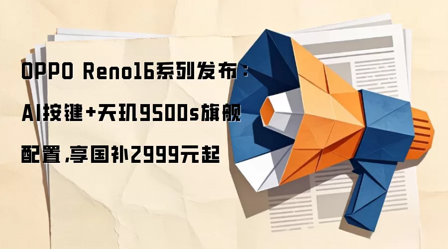 OPPO Reno16系列发布:AI按键+天玑9500s旗舰配置,享国补2999元起