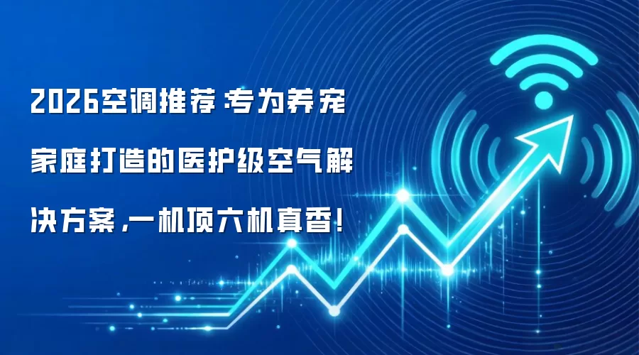 2026空调推荐:专为养宠家庭打造的医护级空气解决方案,一机顶六机真香!