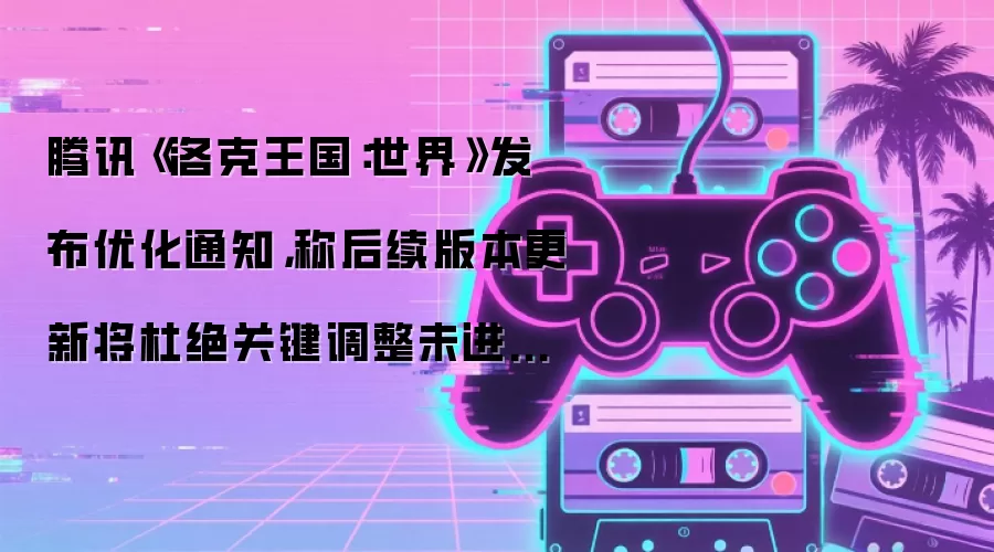 腾讯《洛克王国:世界》发布优化通知,称后续版本更新将杜绝关键调整未进行公告的情况