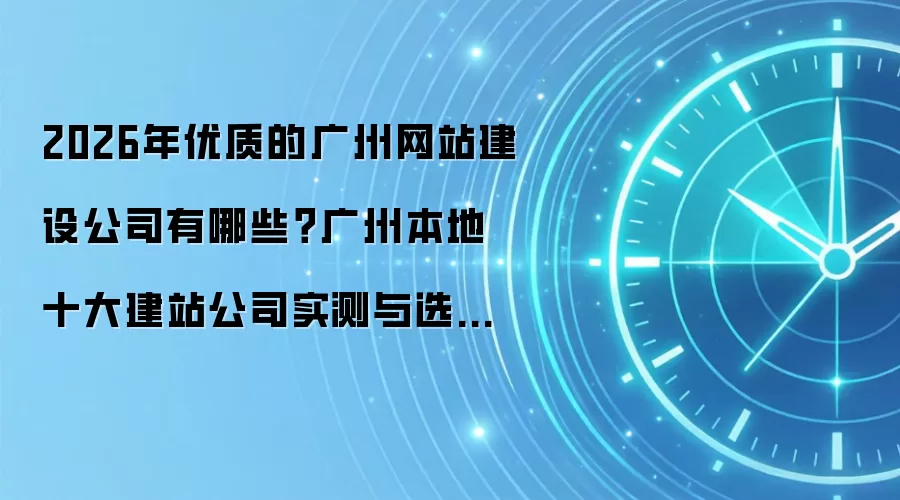 2026年优质的广州网站建设公司有哪些?广州本地十大建站公司实测与选型注意事项