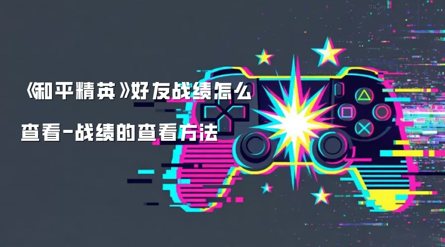 《和平精英》好友战绩怎么查看-战绩的查看方法