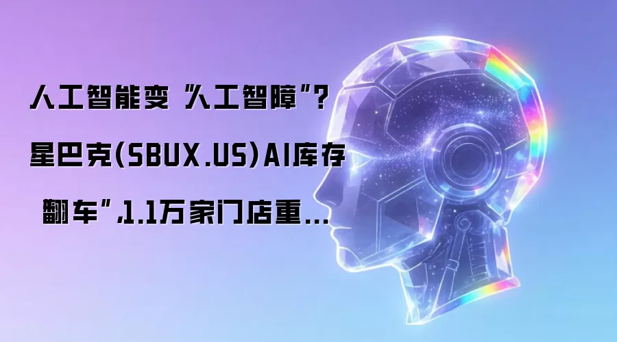 人工智能变“人工智障”?星巴克(SBUX.US)AI库存“翻车”,1.1万家门店重回人工盘点
