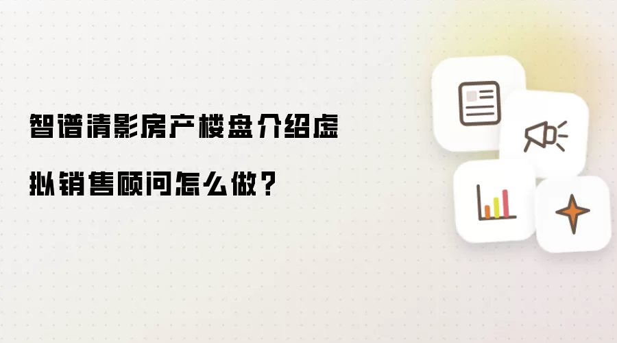 智谱清影房产楼盘介绍虚拟销售顾问怎么做?