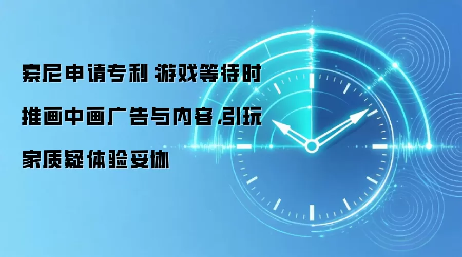 索尼申请专利：游戏等待时推画中画广告与内容，引玩家质疑体验妥协