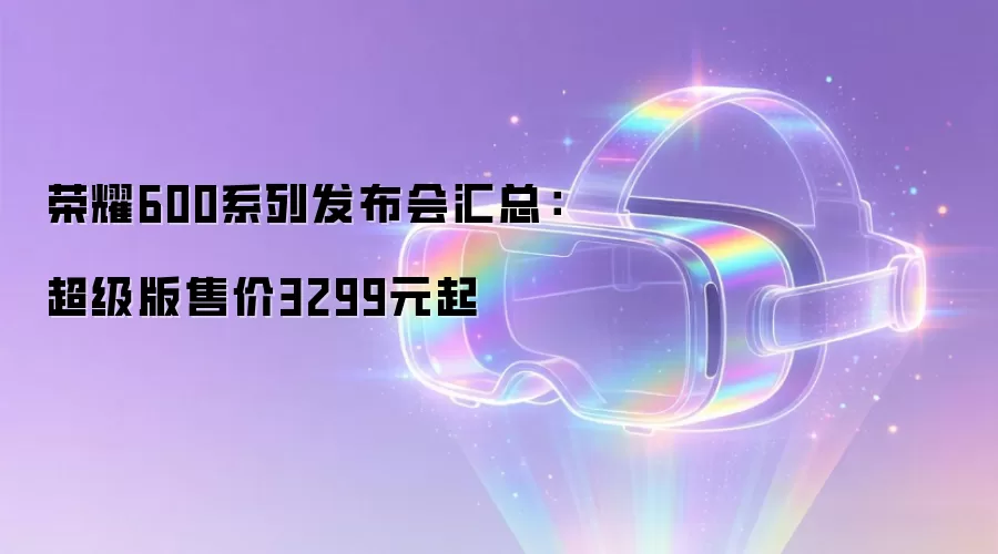 荣耀600系列发布会汇总:超级版售价3299元起