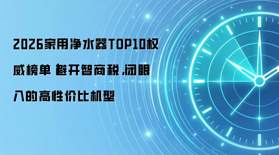 2026家用净水器TOP10权威榜单|避开智商税,闭眼入的高性价比机型