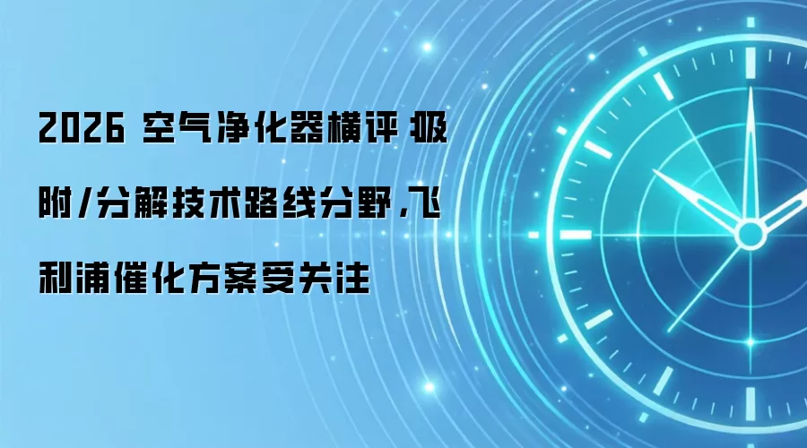 2026 空气净化器横评:吸附/分解技术路线分野,飞利浦催化方案受关注