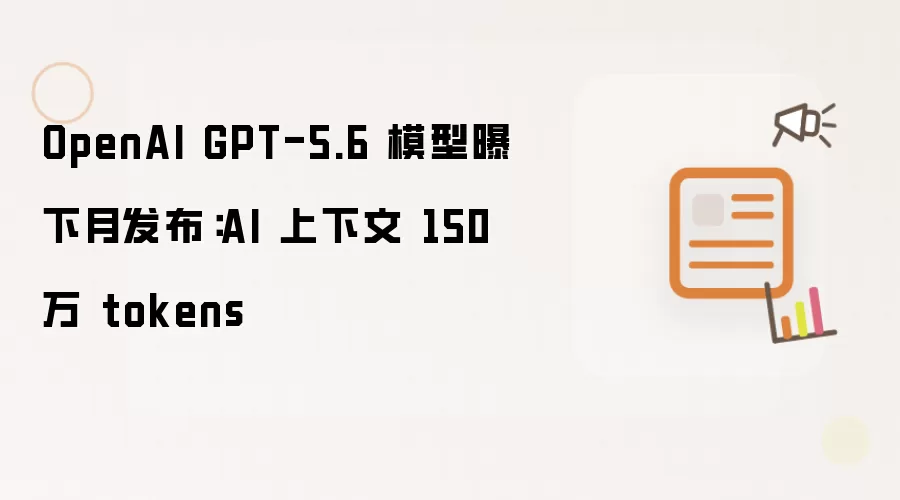 OpenAI GPT-5.6 模型曝下月发布:AI 上下文 150 万 tokens
