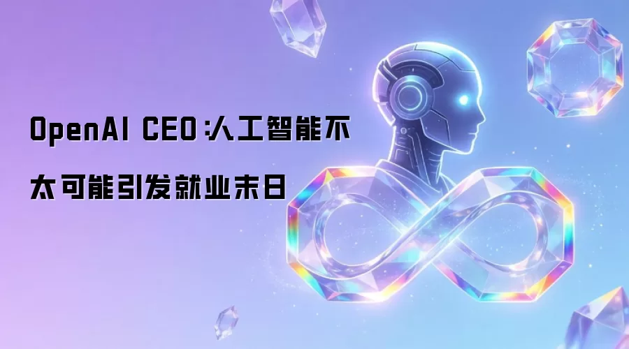 OpenAI CEO：人工智能不太可能引发就业末日