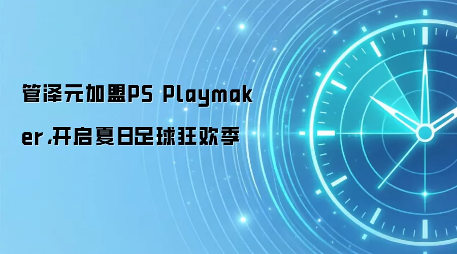 管泽元加盟PS Playmaker,开启夏日足球狂欢季