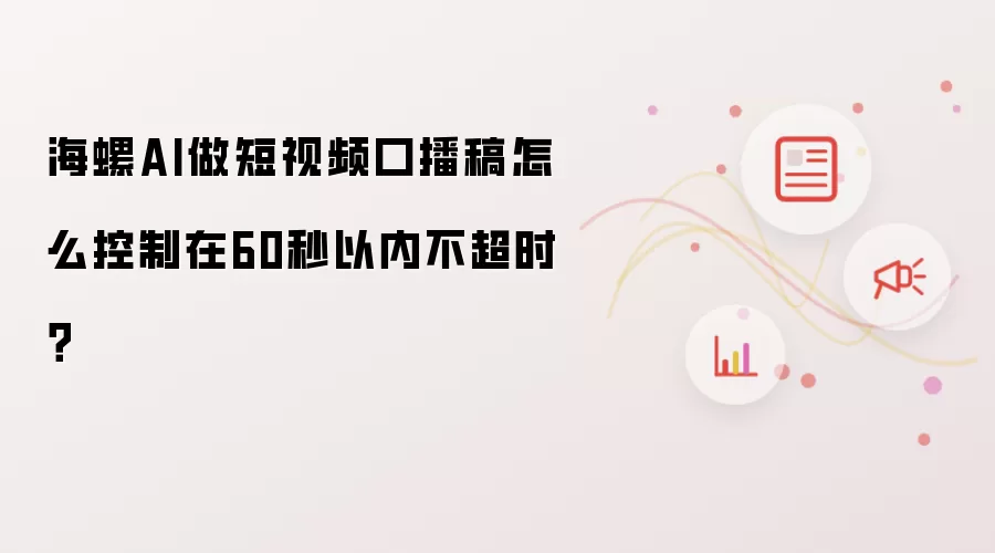 海螺AI做短视频口播稿怎么控制在60秒以内不超时?