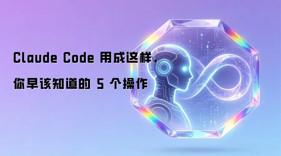 Claude Code 用成这样,你早该知道的 5 个操作