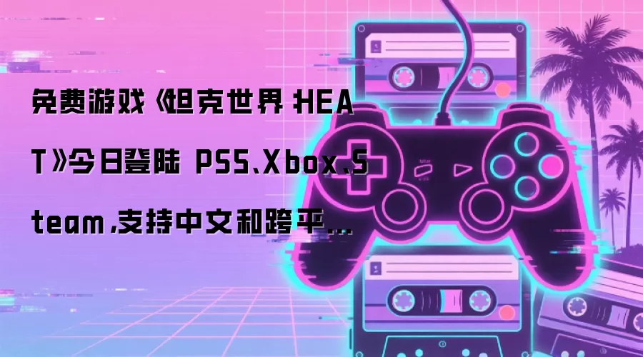 免费游戏《坦克世界:HEAT》今日登陆 PS5、Xbox、Steam,支持中文和跨平台联机