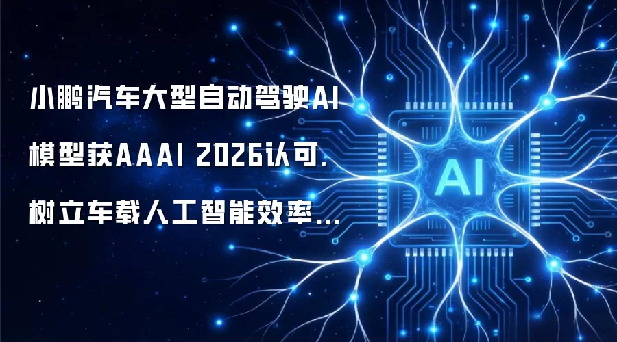 小鹏汽车大型自动驾驶AI模型获AAAI 2026认可,树立车载人工智能效率新标杆