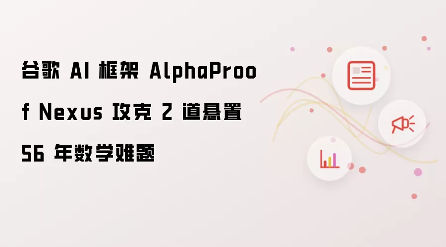 谷歌 AI 框架 AlphaProof Nexus 攻克 2 道悬置 56 年数学难题