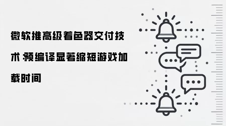 微软推高级着色器交付技术:预编译显著缩短游戏加载时间