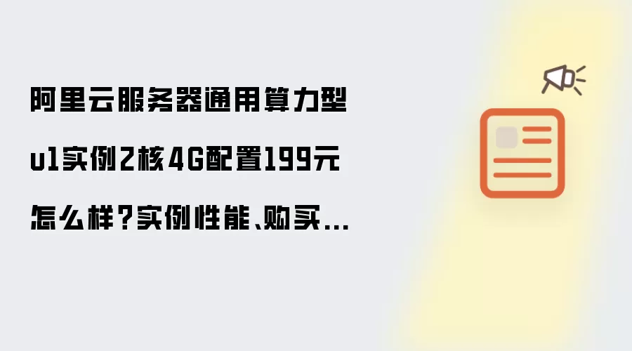 阿里云服务器通用算力型u1实例2核4G配置199元怎么样?实例性能、购买资格与适用场景解析