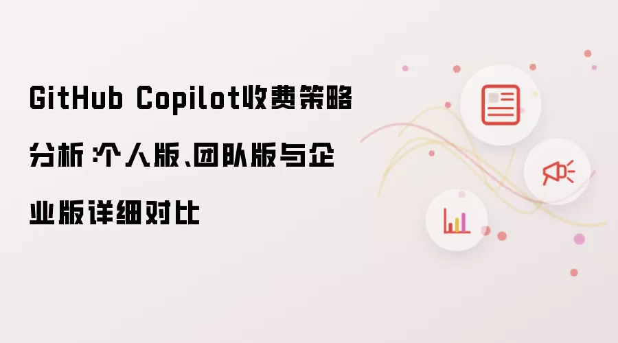 GitHub Copilot收费策略分析：个人版、团队版与企业版详细对比