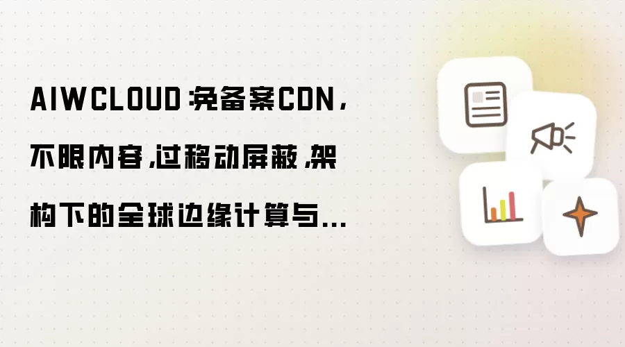 AIWCLOUD:免备案CDN,不限内容,过移动屏蔽,架构下的全球边缘计算与智能加速技术全景