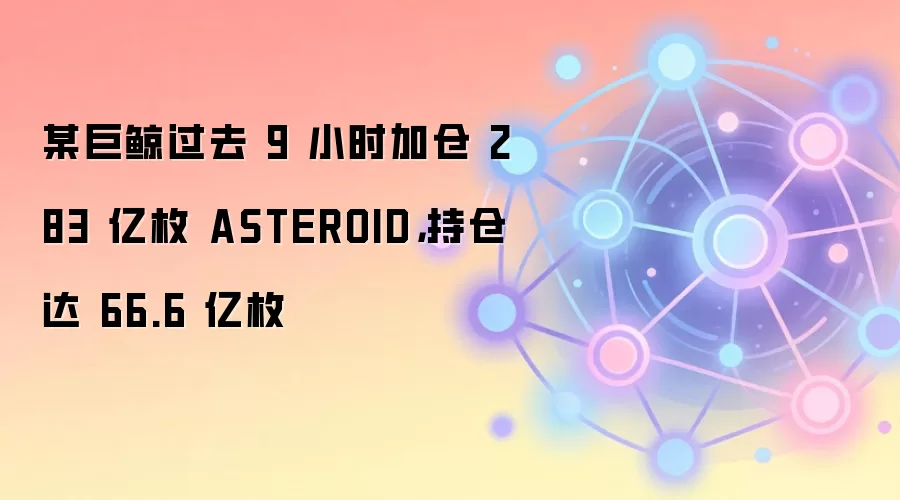 某巨鲸过去 9 小时加仓 283 亿枚 ASTEROID，持仓达 66.6 亿枚