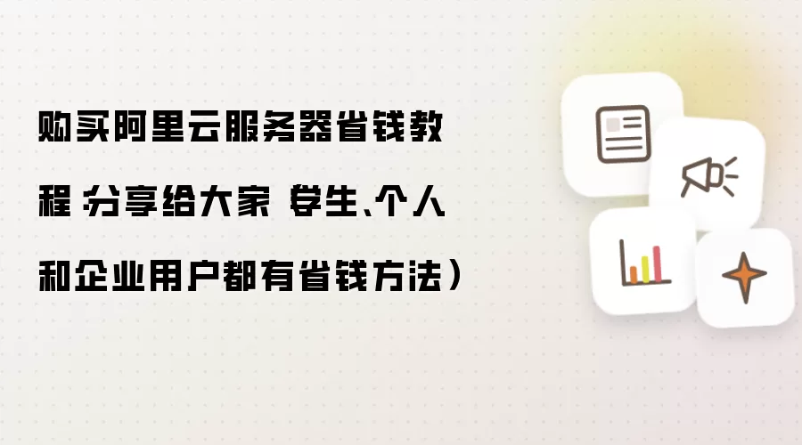 购买阿里云服务器省钱教程:分享给大家(学生、个人和企业用户都有省钱方法)