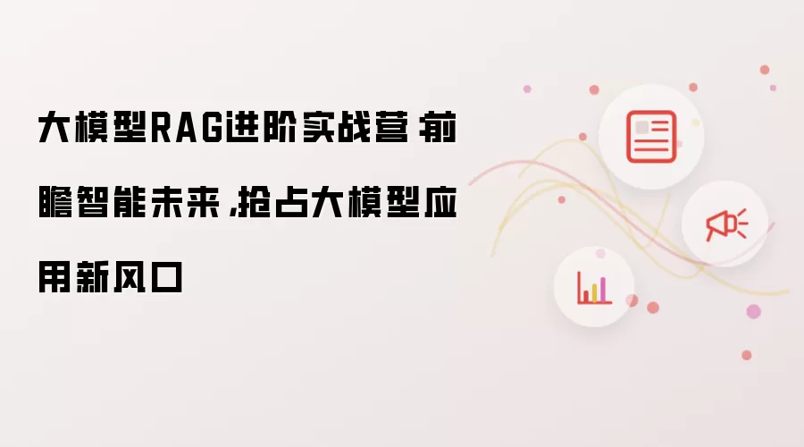 大模型RAG进阶实战营:前瞻智能未来,抢占大模型应用新风口