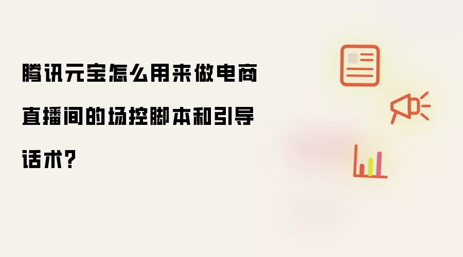 腾讯元宝怎么用来做电商直播间的场控脚本和引导话术?