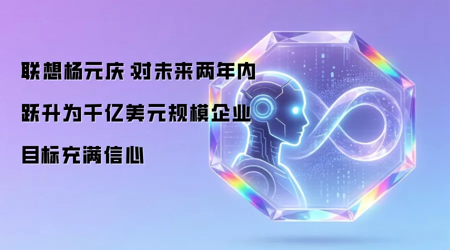 联想杨元庆:对未来两年内跃升为千亿美元规模企业目标充满信心