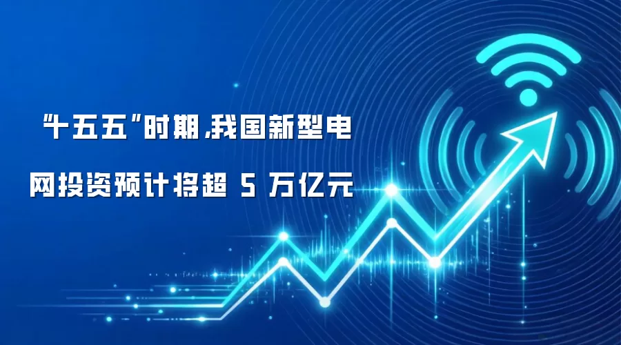 “十五五”时期,我国新型电网投资预计将超 5 万亿元