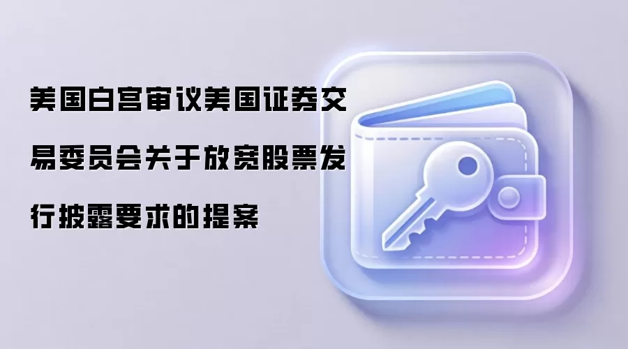 美国白宫审议美国证券交易委员会关于放宽股票发行披露要求的提案