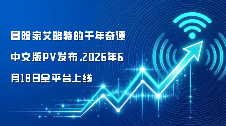 冒险家艾略特的千年奇谭中文版PV发布,2026年6月18日全平台上线