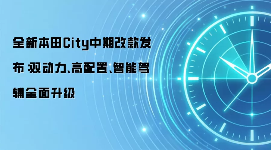 全新本田City中期改款发布:双动力、高配置、智能驾辅全面升级