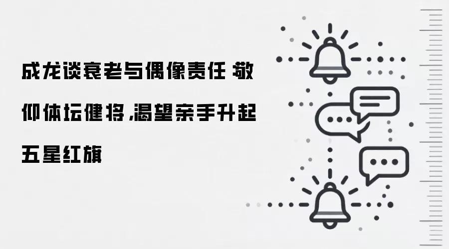 成龙谈衰老与偶像责任：敬仰体坛健将，渴望亲手升起五星红旗