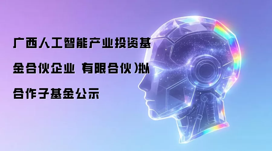 广西人工智能产业投资基金合伙企业(有限合伙)拟合作子基金公示