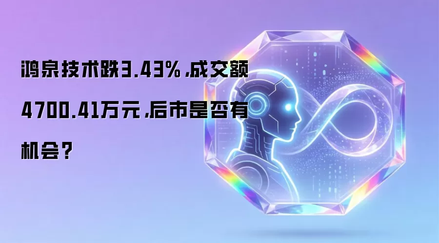鸿泉技术跌3.43%，成交额4700.41万元，后市是否有机会？