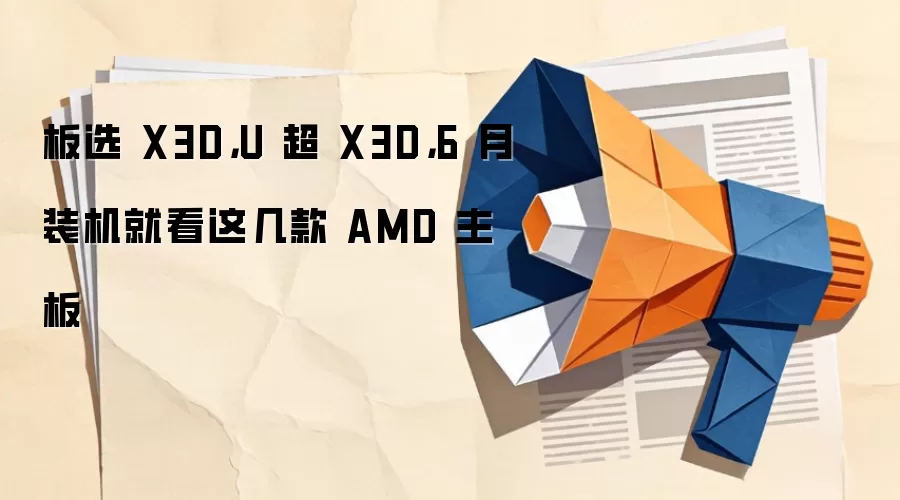 板选 X3D，U 超 X3D，6 月装机就看这几款 AMD 主板